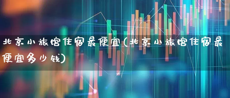 北京小旅馆住宿最便宜(北京小旅馆住宿最便宜多少钱)_https://www.nalian8.com_科创板_第1张