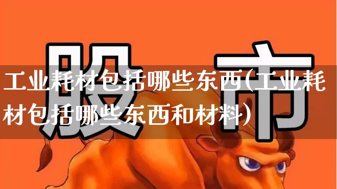 工业耗材包括哪些东西(工业耗材包括哪些东西和材料)_https://www.nalian8.com_科创板_第1张