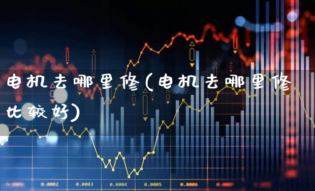 电机去哪里修(电机去哪里修比较好)_https://www.nalian8.com_科创板_第1张