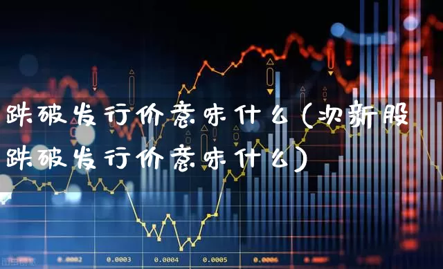 跌破发行价意味什么(次新股跌破发行价意味什么)_https://www.nalian8.com_创业板_第1张