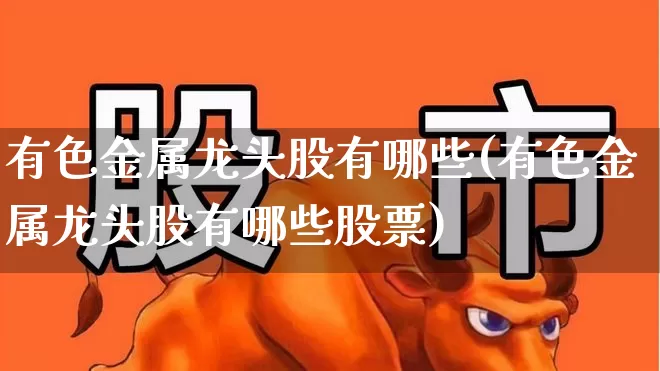 有色金属龙头股有哪些(有色金属龙头股有哪些股票)_https://www.nalian8.com_科创板_第1张