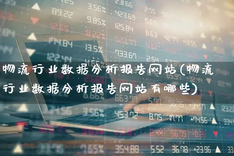 物流行业数据分析报告网站(物流行业数据分析报告网站有哪些)_https://www.nalian8.com_上交所_第1张