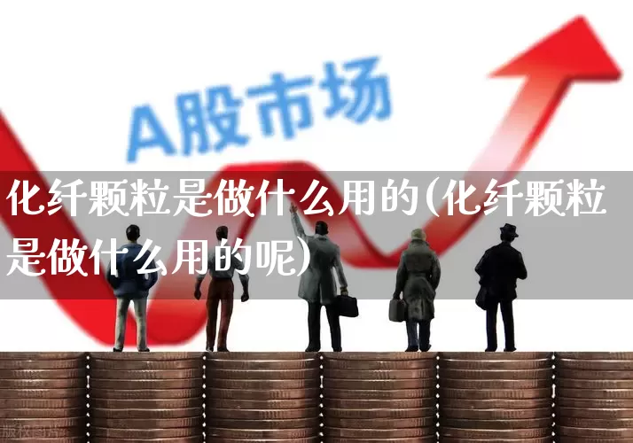 化纤颗粒是做什么用的(化纤颗粒是做什么用的呢)_https://www.nalian8.com_北交所_第1张