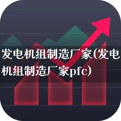 发电机组制造厂家(发电机组制造厂家pfc)_https://www.nalian8.com_科创板_第1张