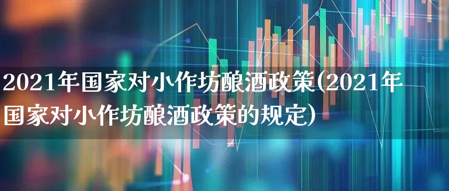 2021年国家对小作坊酿酒政策(2021年国家对小作坊酿酒政策的规定)_https://www.nalian8.com_创业板_第1张