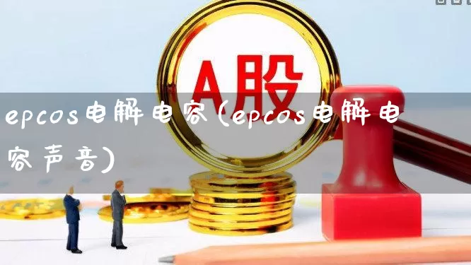 epcos电解电容(epcos电解电容声音)_https://www.nalian8.com_深交所_第1张