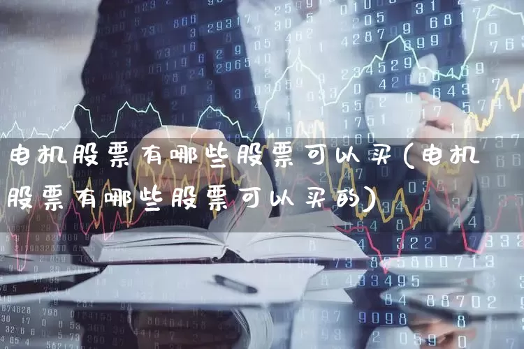 电机股票有哪些股票可以买(电机股票有哪些股票可以买的)_https://www.nalian8.com_创业板_第1张
