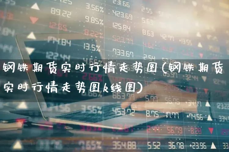 钢铁期货实时行情走势图(钢铁期货实时行情走势图k线图)_https://www.nalian8.com_北交所_第1张
