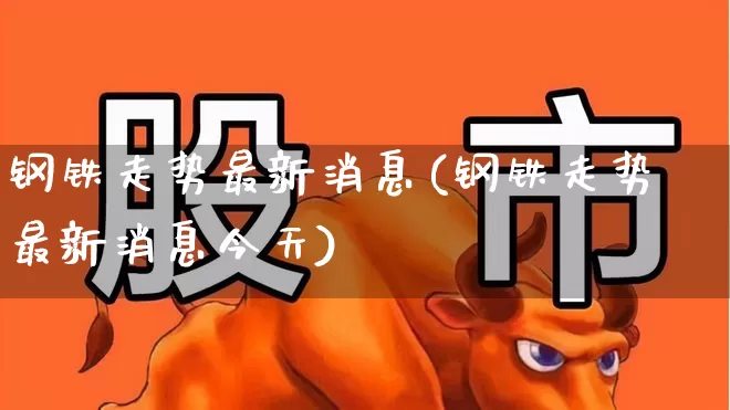 钢铁走势最新消息(钢铁走势最新消息今天)_https://www.nalian8.com_北交所_第1张
