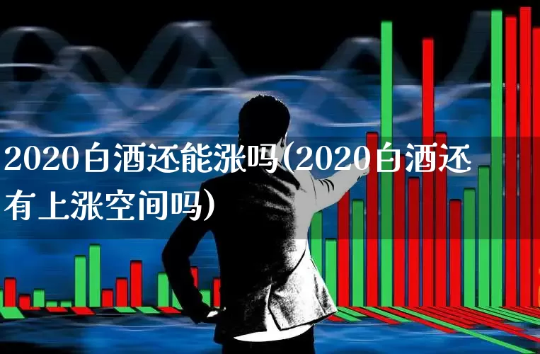 2020白酒还能涨吗(2020白酒还有上涨空间吗)_https://www.nalian8.com_北交所_第1张