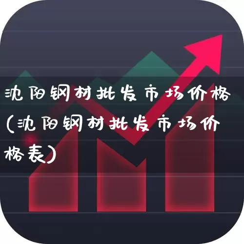 沈阳钢材批发市场价格(沈阳钢材批发市场价格表)_https://www.nalian8.com_北交所_第1张