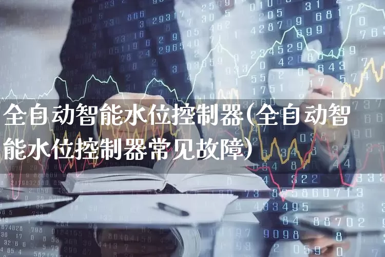 全自动智能水位控制器(全自动智能水位控制器常见故障)_https://www.nalian8.com_科创板_第1张