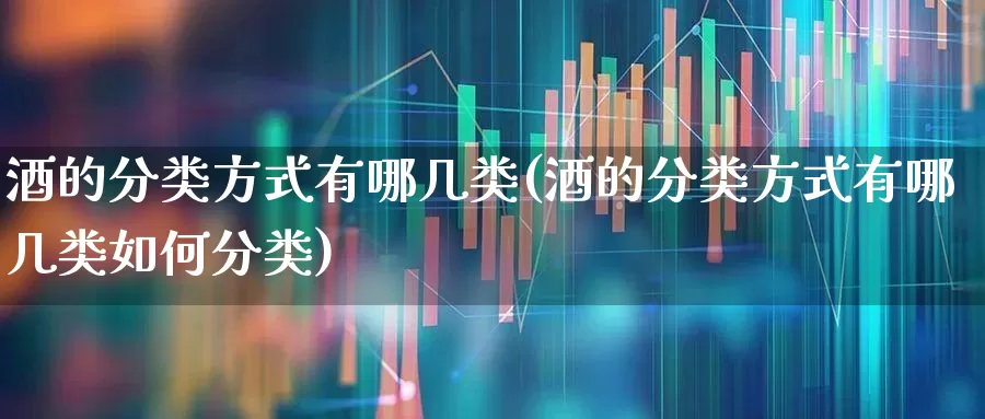 酒的分类方式有哪几类(酒的分类方式有哪几类如何分类)_https://www.nalian8.com_科创板_第1张
