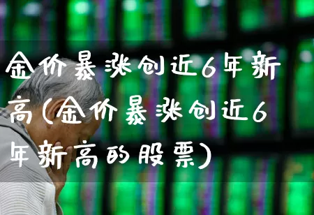 金价暴涨创近6年新高(金价暴涨创近6年新高的股票)_https://www.nalian8.com_科创板_第1张