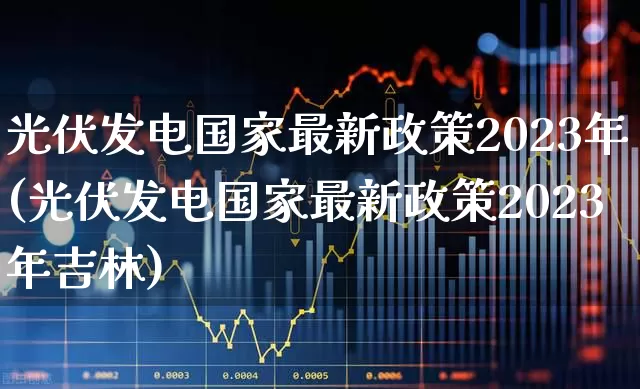 光伏发电国家最新政策2023年(光伏发电国家最新政策2023年吉林)_https://www.nalian8.com_创业板_第1张