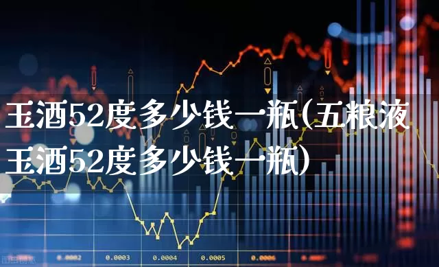 玉酒52度多少钱一瓶(五粮液玉酒52度多少钱一瓶)_https://www.nalian8.com_北交所_第1张