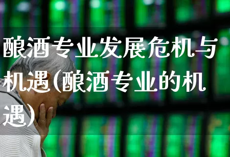 酿酒专业发展危机与机遇(酿酒专业的机遇)_https://www.nalian8.com_创业板_第1张