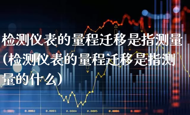 检测仪表的量程迁移是指测量(检测仪表的量程迁移是指测量的什么)_https://www.nalian8.com_北交所_第1张