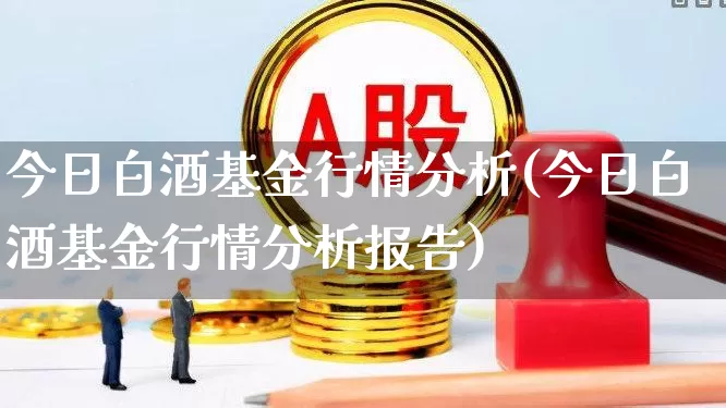 今日白酒基金行情分析(今日白酒基金行情分析报告)_https://www.nalian8.com_创业板_第1张