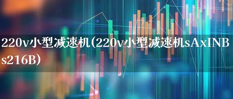 220v小型减速机(220v小型减速机sAxINBs216B)_https://www.nalian8.com_科创板_第1张