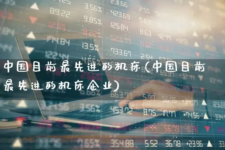 中国目前最先进的机床(中国目前最先进的机床企业)_https://www.nalian8.com_深交所_第1张