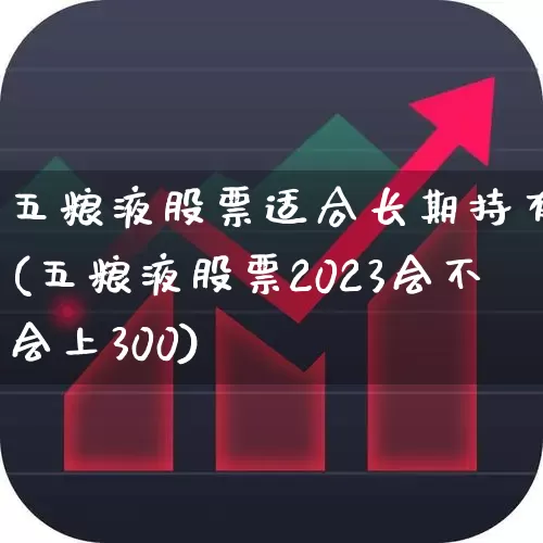 五粮液股票适合长期持有吗(五粮液股票2023会不会上300)_https://www.nalian8.com_创业板_第1张