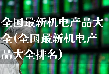 全国最新机电产品大全(全国最新机电产品大全排名)_https://www.nalian8.com_上交所_第1张