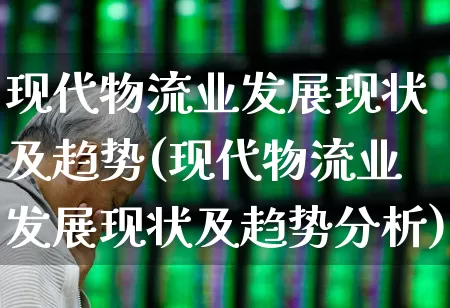 现代物流业发展现状及趋势(现代物流业发展现状及趋势分析)_https://www.nalian8.com_北交所_第1张