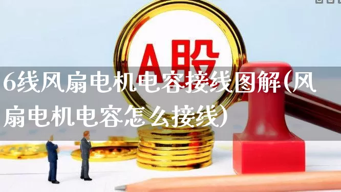 6线风扇电机电容接线图解(风扇电机电容怎么接线)_https://www.nalian8.com_科创板_第1张