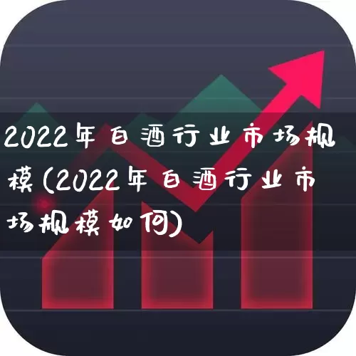 2022年白酒行业市场规模(2022年白酒行业市场规模如何)_https://www.nalian8.com_深交所_第1张