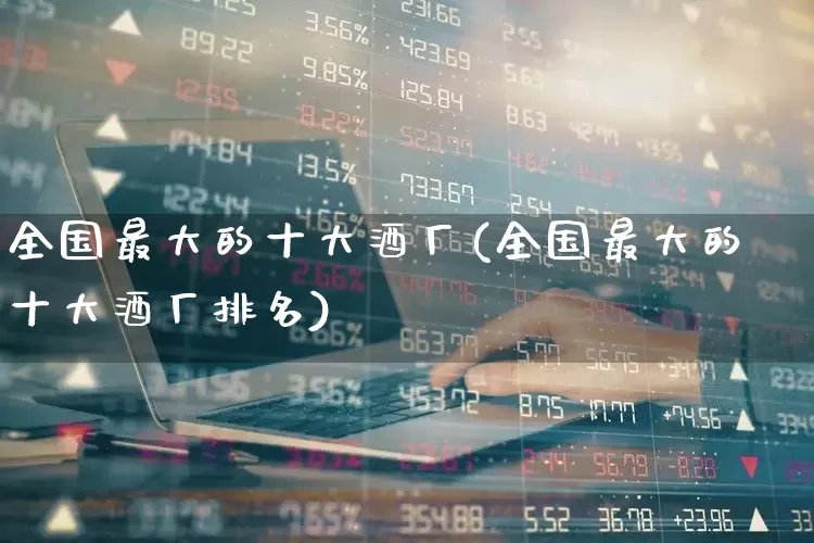 全国最大的十大酒厂(全国最大的十大酒厂排名)_https://www.nalian8.com_科创板_第1张