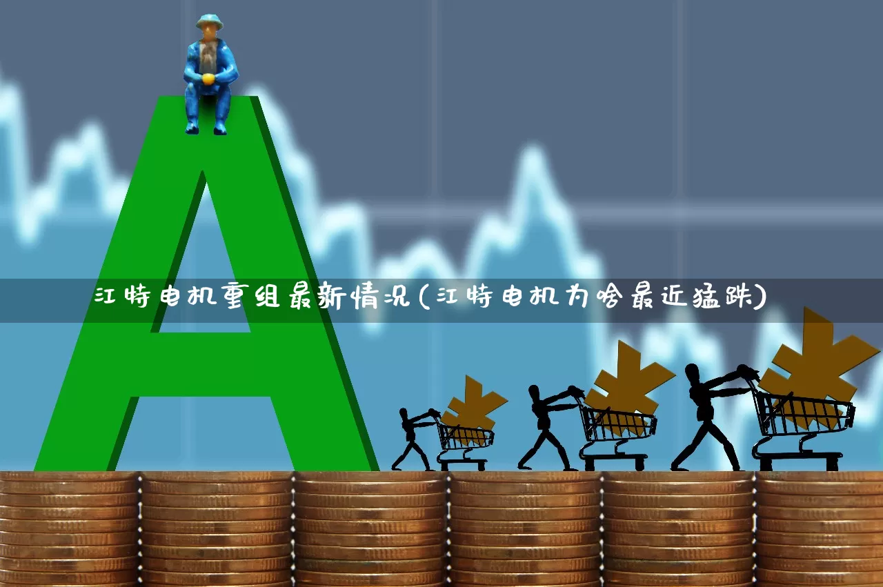 江特电机重组最新情况(江特电机为啥最近猛跌)_https://www.nalian8.com_创业板_第1张