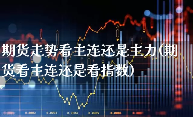 期货走势看主连还是主力(期货看主连还是看指数)_https://www.nalian8.com_北交所_第1张