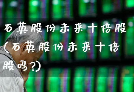 石英股份未来十倍股(石英股份未来十倍股吗?)_https://www.nalian8.com_深交所_第1张