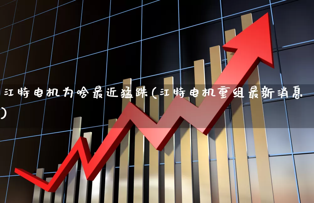 江特电机为啥最近猛跌(江特电机重组最新消息)_https://www.nalian8.com_深交所_第1张