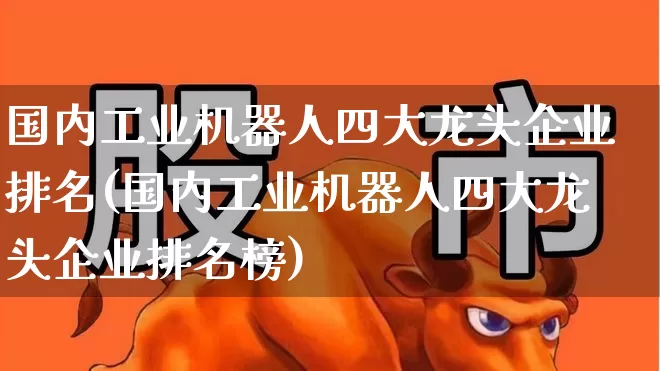国内工业机器人四大龙头企业排名(国内工业机器人四大龙头企业排名榜)_https://www.nalian8.com_创业板_第1张