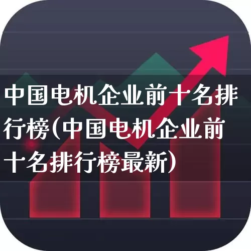 中国电机企业前十名排行榜(中国电机企业前十名排行榜最新)_https://www.nalian8.com_创业板_第1张