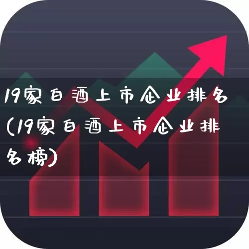 19家白酒上市企业排名(19家白酒上市企业排名榜)_https://www.nalian8.com_创业板_第1张