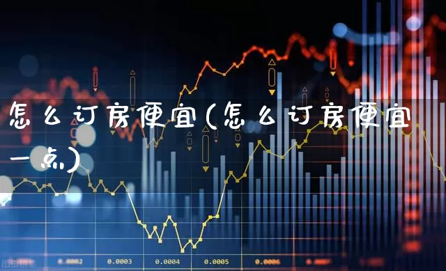怎么订房便宜(怎么订房便宜一点)_https://www.nalian8.com_科创板_第1张