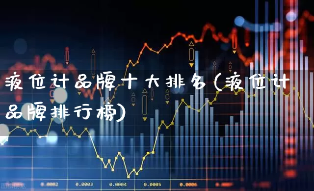 液位计品牌十大排名(液位计品牌排行榜)_https://www.nalian8.com_北交所_第1张