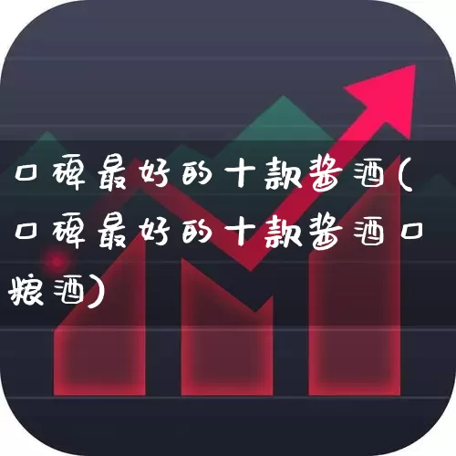 口碑最好的十款酱酒(口碑最好的十款酱酒口粮酒)_https://www.nalian8.com_创业板_第1张