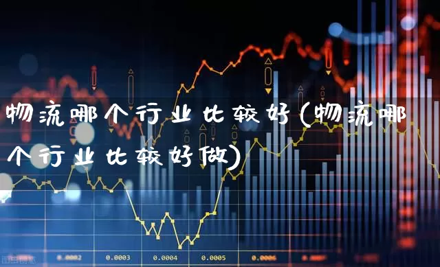 物流哪个行业比较好(物流哪个行业比较好做)_https://www.nalian8.com_上交所_第1张