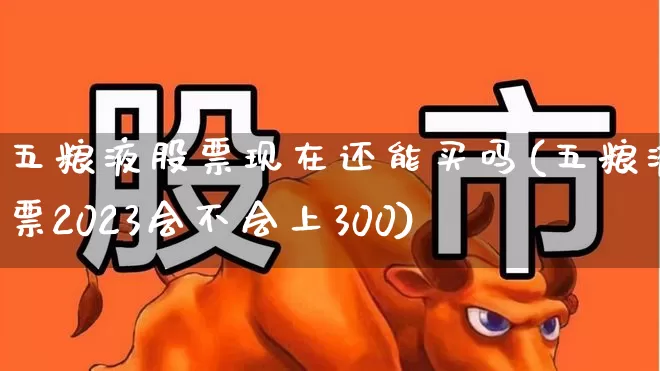 五粮液股票现在还能买吗(五粮液股票2023会不会上300)_https://www.nalian8.com_深交所_第1张