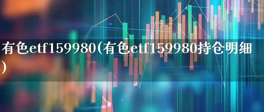 有色etf159980(有色etf159980持仓明细)_https://www.nalian8.com_深交所_第1张