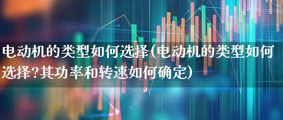 电动机的类型如何选择(电动机的类型如何选择?其功率和转速如何确定)_https://www.nalian8.com_北交所_第1张