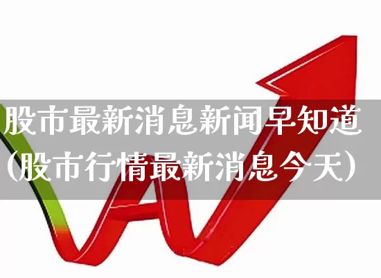 股市最新消息新闻早知道(股市行情最新消息今天)_https://www.nalian8.com_科创板_第1张