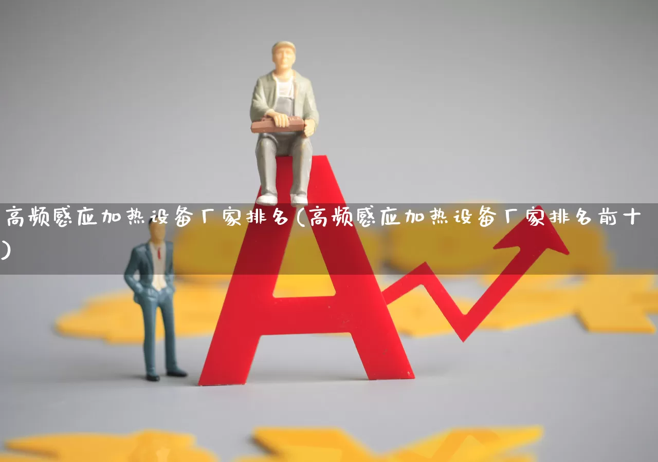 高频感应加热设备厂家排名(高频感应加热设备厂家排名前十)_https://www.nalian8.com_科创板_第1张