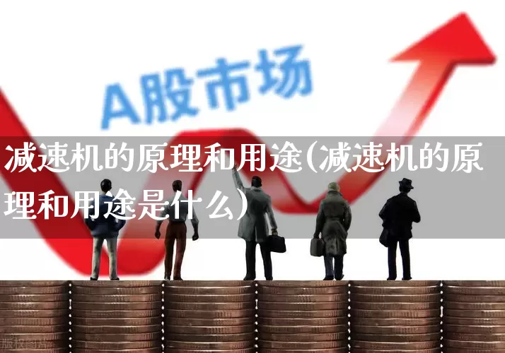 减速机的原理和用途(减速机的原理和用途是什么)_https://www.nalian8.com_北交所_第1张