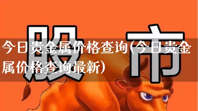 今日贵金属价格查询(今日贵金属价格查询最新)_https://www.nalian8.com_深交所_第1张