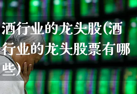 酒行业的龙头股(酒行业的龙头股票有哪些)_https://www.nalian8.com_深交所_第1张